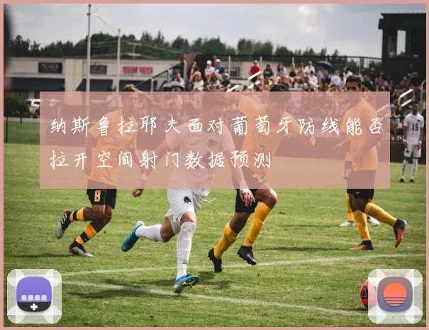 纳斯鲁拉耶夫面对葡萄牙防线能否拉开空间射门数据预测
