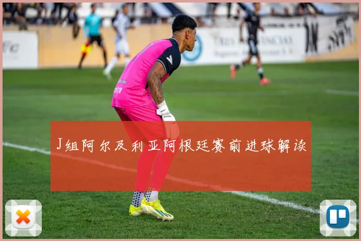 J组阿尔及利亚阿根廷赛前进球解读