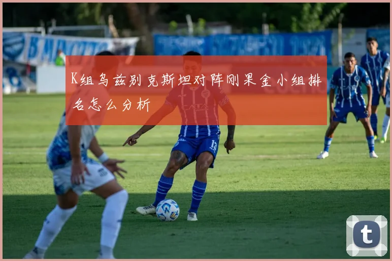 K组乌兹别克斯坦对阵刚果金小组排名怎么分析