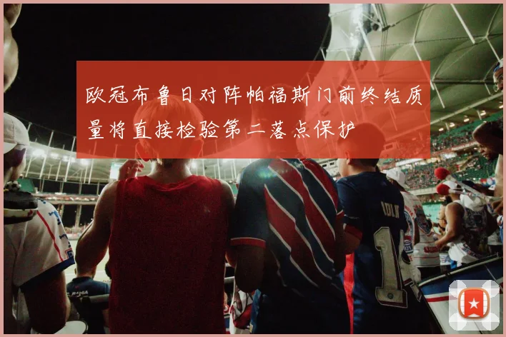 欧冠布鲁日对阵帕福斯门前终结质量将直接检验第二落点保护