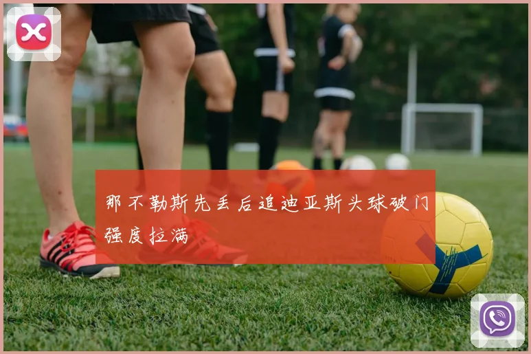 那不勒斯先丢后追迪亚斯头球破门强度拉满