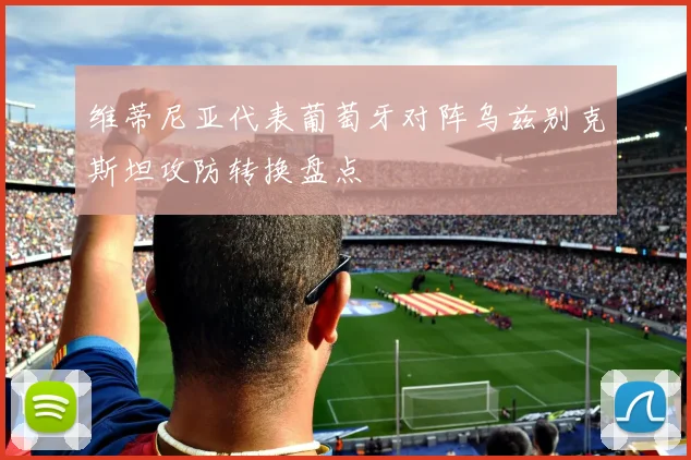 维蒂尼亚代表葡萄牙对阵乌兹别克斯坦攻防转换盘点