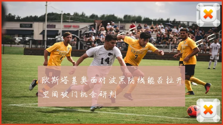 欧斯塔基奥面对波黑防线能否拉开空间破门机会研判