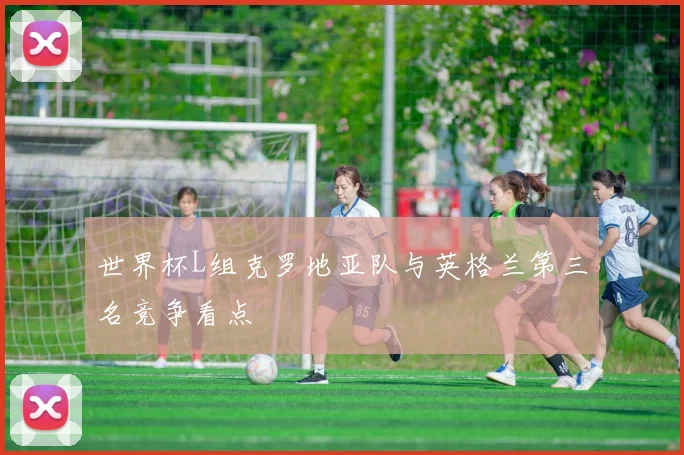 世界杯L组克罗地亚队与英格兰第三名竞争看点