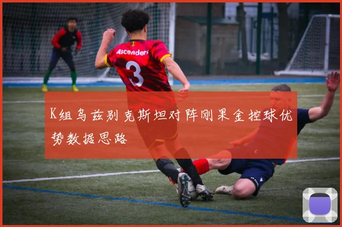 K组乌兹别克斯坦对阵刚果金控球优势数据思路