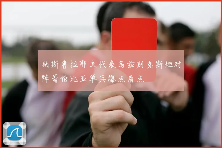 纳斯鲁拉耶夫代表乌兹别克斯坦对阵哥伦比亚单兵爆点看点