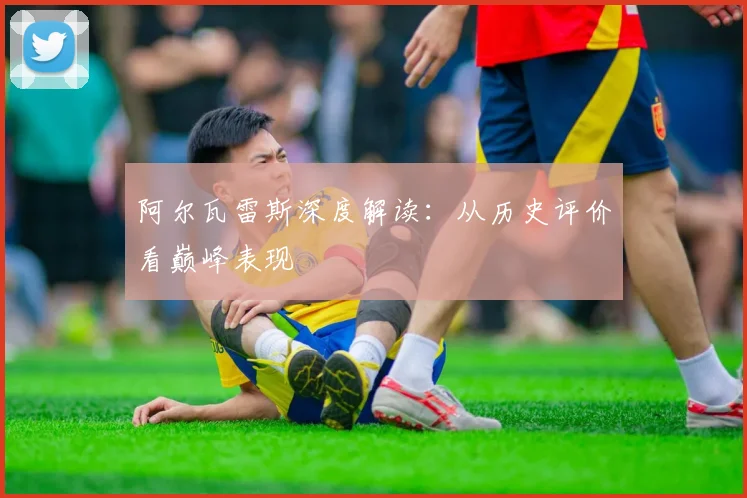 阿尔瓦雷斯深度解读：从历史评价看巅峰表现