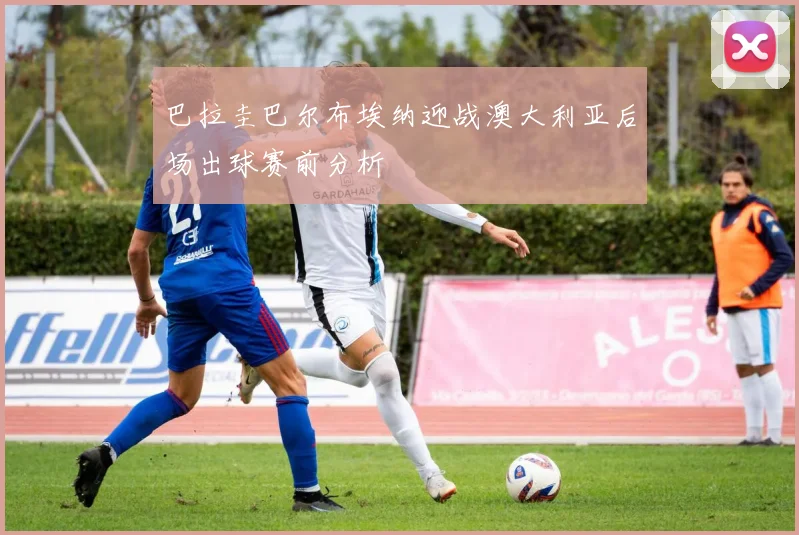 巴拉圭巴尔布埃纳迎战澳大利亚后场出球赛前分析
