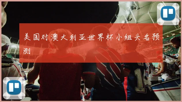美国对澳大利亚世界杯小组头名预测