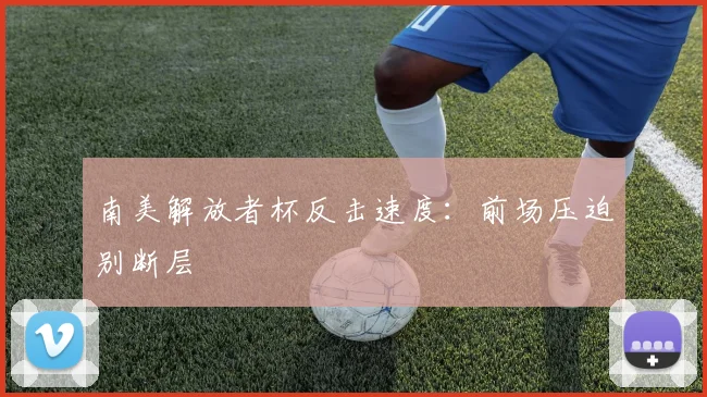 南美解放者杯反击速度：前场压迫别断层