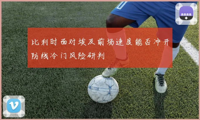 比利时面对埃及前场速度能否冲开防线冷门风险研判