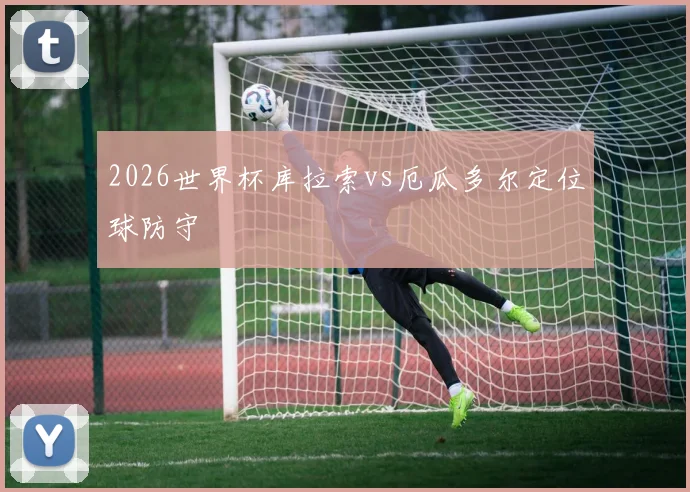 2026世界杯库拉索vs厄瓜多尔定位球防守
