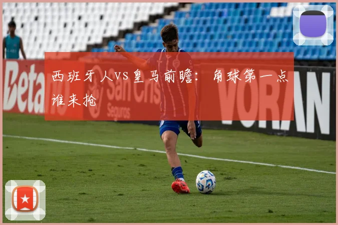 西班牙人vs皇马前瞻：角球第一点谁来抢