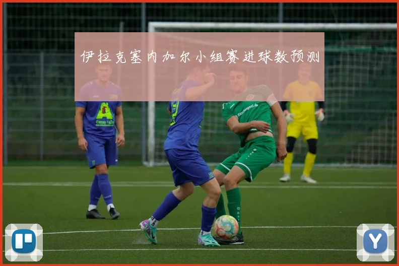 伊拉克塞内加尔小组赛进球数预测