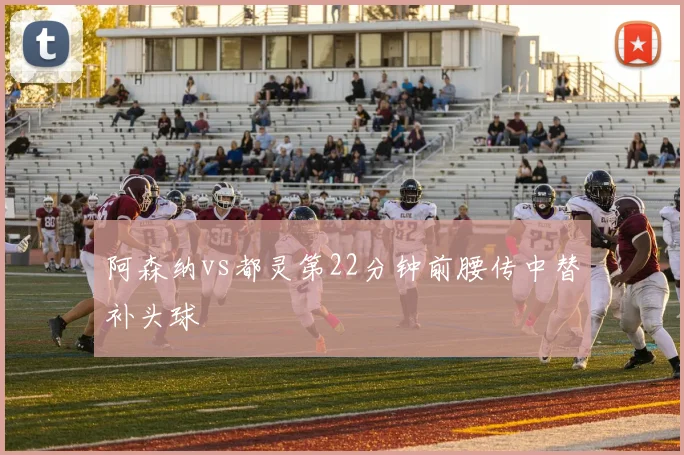 阿森纳vs都灵第22分钟前腰传中替补头球