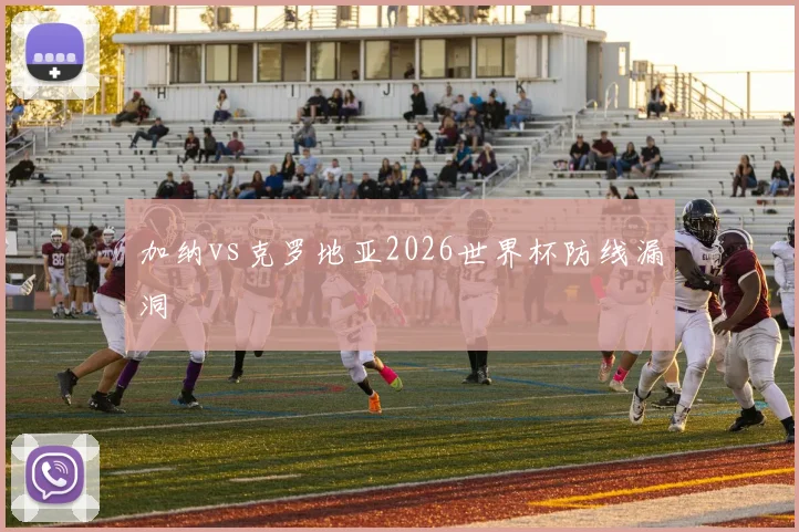 加纳vs克罗地亚2026世界杯防线漏洞