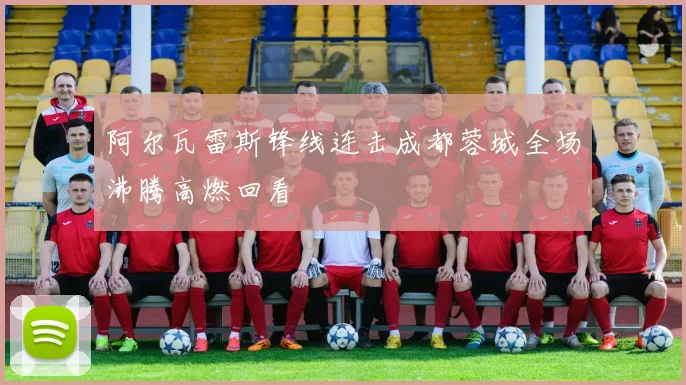 阿尔瓦雷斯锋线连击成都蓉城全场沸腾高燃回看