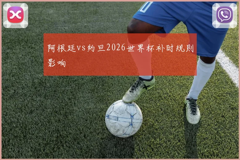 阿根廷vs约旦2026世界杯补时规则影响