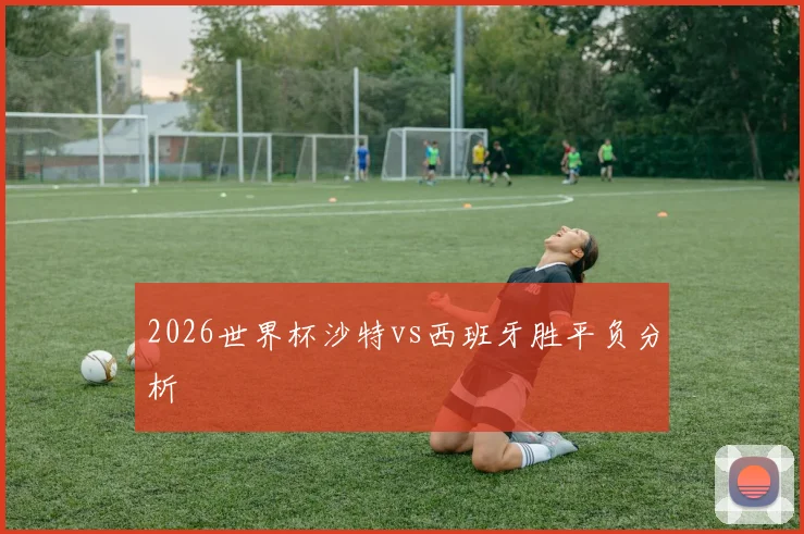 2026世界杯沙特vs西班牙胜平负分析