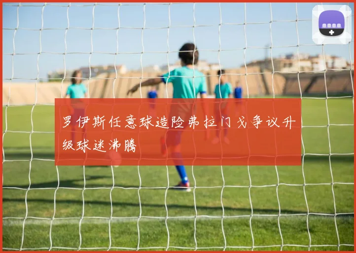 罗伊斯任意球造险弗拉门戈争议升级球迷沸腾