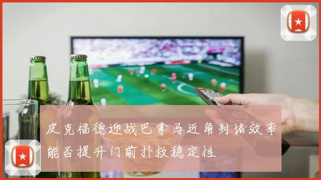 皮克福德迎战巴拿马近角封堵效率能否提升门前扑救稳定性