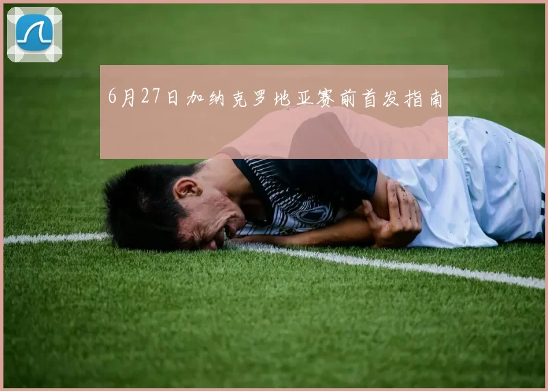 6月27日加纳克罗地亚赛前首发指南