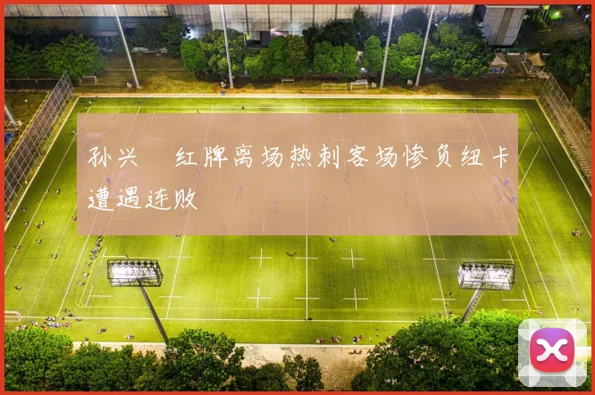 孙兴慜红牌离场热刺客场惨负纽卡遭遇连败
