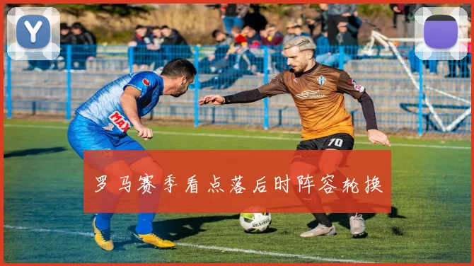 罗马赛季看点落后时阵容轮换