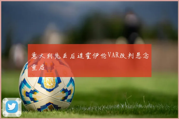 意大利先丢后追霍伊伦VAR改判悬念重启