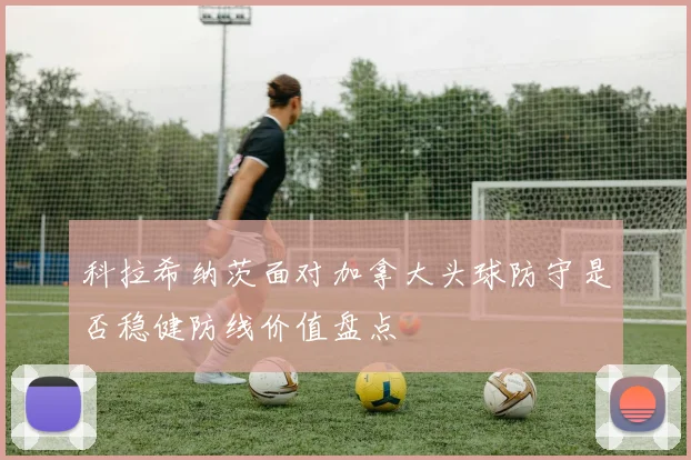 科拉希纳茨面对加拿大头球防守是否稳健防线价值盘点
