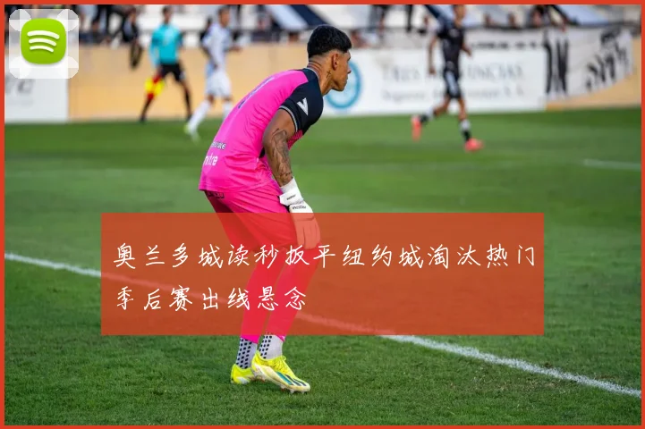 奥兰多城读秒扳平纽约城淘汰热门季后赛出线悬念