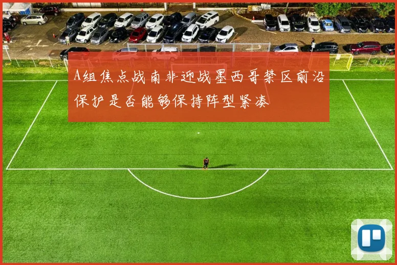 A组焦点战南非迎战墨西哥禁区前沿保护是否能够保持阵型紧凑
