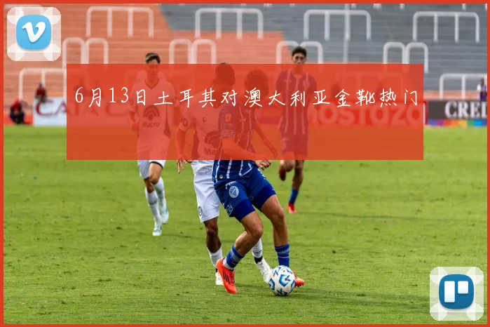 6月13日土耳其对澳大利亚金靴热门
