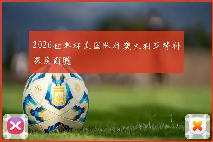 2026世界杯美国队对澳大利亚替补深度前瞻
