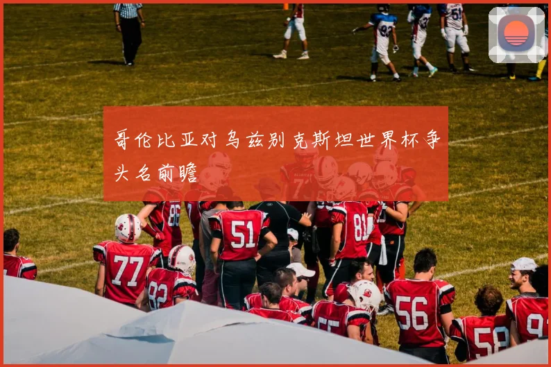 哥伦比亚对乌兹别克斯坦世界杯争头名前瞻