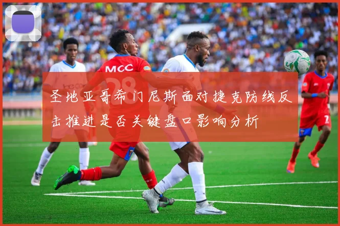 圣地亚哥希门尼斯面对捷克防线反击推进是否关键盘口影响分析