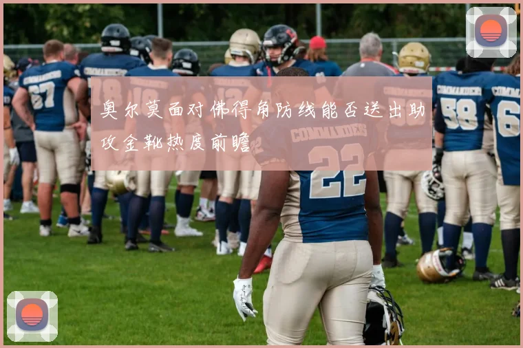 奥尔莫面对佛得角防线能否送出助攻金靴热度前瞻