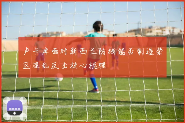 卢卡库面对新西兰防线能否制造禁区混乱反击核心梳理