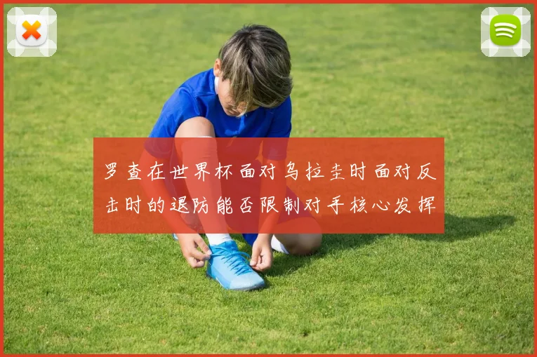 罗查在世界杯面对乌拉圭时面对反击时的退防能否限制对手核心发挥