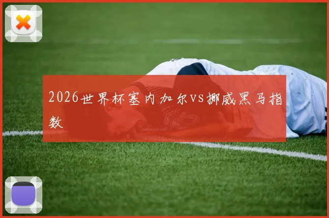 2026世界杯塞内加尔vs挪威黑马指数