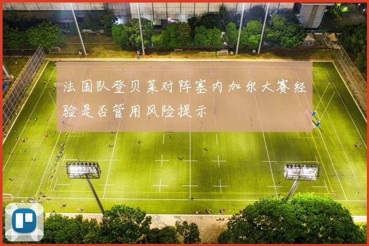 法国队登贝莱对阵塞内加尔大赛经验是否管用风险提示