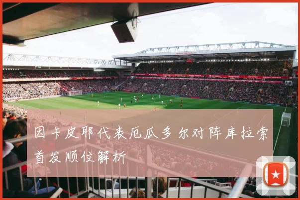 因卡皮耶代表厄瓜多尔对阵库拉索首发顺位解析