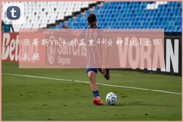 贝蒂斯vs卡利亚里44分钟2比1主队反超