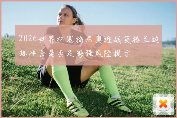 2026世界杯塞梅尼奥迎战英格兰边路冲击是否足够强风险提示