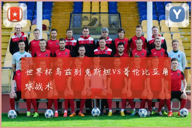 世界杯乌兹别克斯坦vs哥伦比亚角球战术