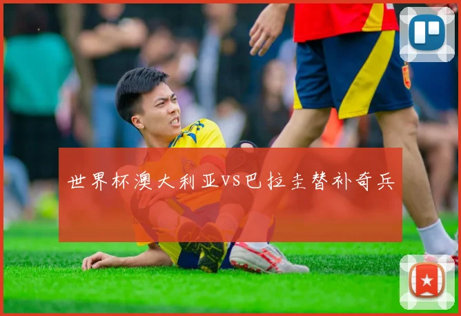 世界杯澳大利亚vs巴拉圭替补奇兵