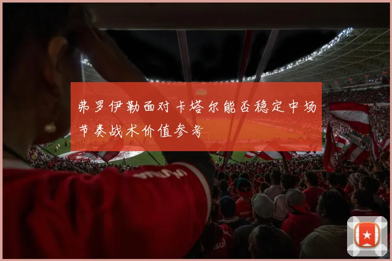 弗罗伊勒面对卡塔尔能否稳定中场节奏战术价值参考