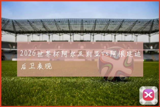 2026世界杯阿尔及利亚vs阿根廷边后卫表现
