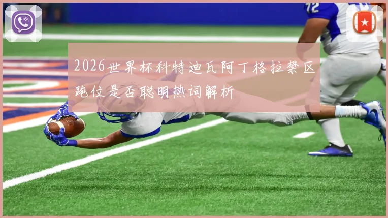 2026世界杯科特迪瓦阿丁格拉禁区跑位是否聪明热词解析